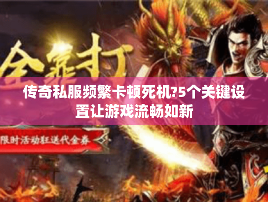 传奇私服频繁卡顿死机?5个关键设置让游戏流畅如新 传奇私服频繁卡顿死机?5个关键设置让游戏流畅如新