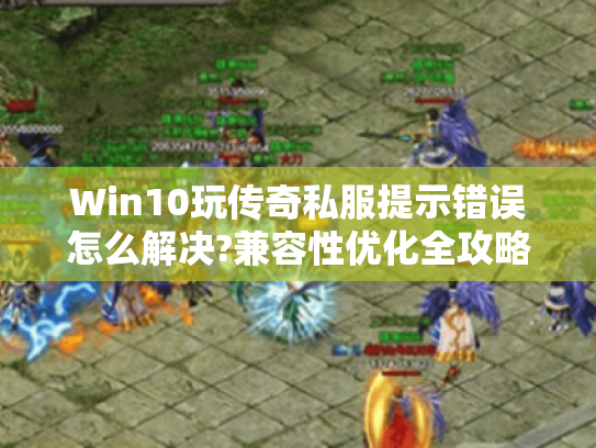 Win10玩传奇私服提示错误怎么解决?兼容性优化全攻略 Win10玩传奇私服提示错误怎么解决?兼容性优化全攻略