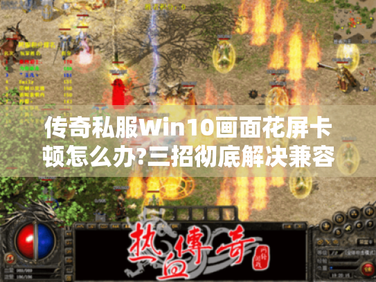 传奇私服Win10画面花屏卡顿怎么办?三招彻底解决兼容性问题 传奇私服Win10画面花屏卡顿怎么办?三招彻底解决兼容性问题