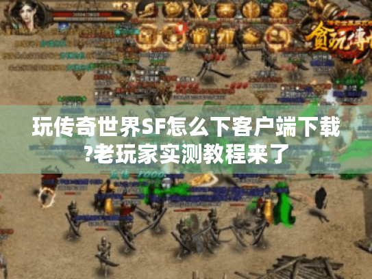 玩传奇世界SF怎么下客户端下载?老玩家实测教程来了 玩传奇世界SF怎么下客户端下载?老玩家实测教程来了