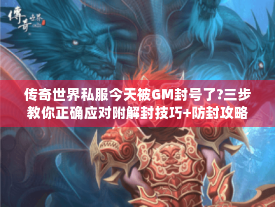 传奇世界私服今天被GM封号了?三步教你正确应对附解封技巧+防封攻略 传奇世界私服今天被GM封号了?三步教你正确应对附解封技巧+防封攻略