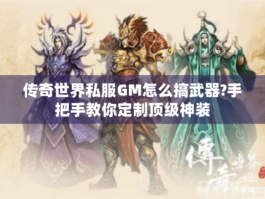 传奇世界私服GM怎么搞武器?手把手教你定制顶级神装 传奇世界私服GM怎么搞武器?手把手教你定制顶级神装