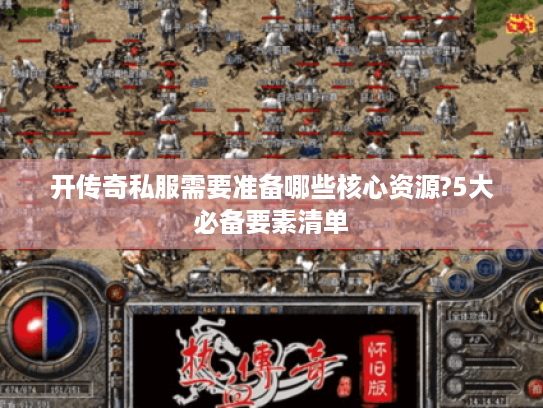 开传奇私服需要准备哪些核心资源?5大必备要素清单 开传奇私服需要准备哪些核心资源?5大必备要素清单