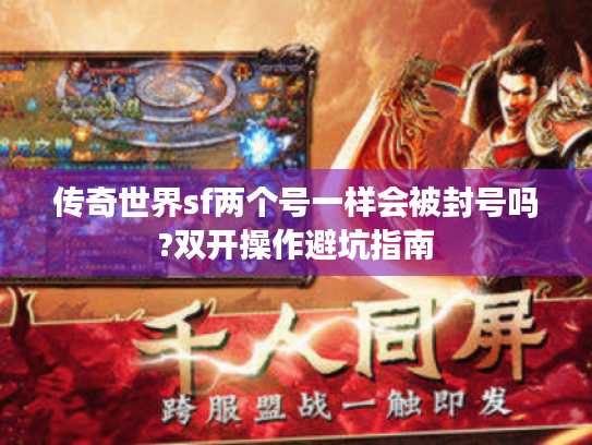 传奇世界sf两个号一样会被封号吗?双开操作避坑指南 传奇世界sf两个号一样会被封号吗?双开操作避坑指南