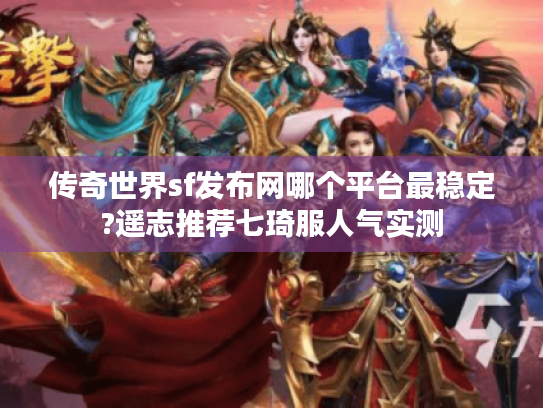 传奇世界sf发布网哪个平台最稳定?遥志推荐七琦服人气实测 传奇世界sf发布网哪个平台最稳定?遥志推荐七琦服人气实测