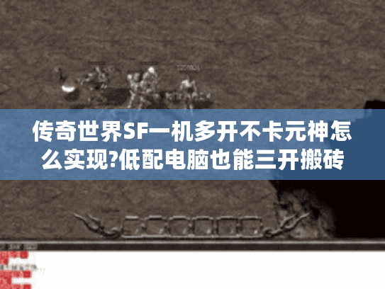传奇世界SF一机多开不卡元神怎么实现?低配电脑也能三开搬砖 传奇世界SF一机多开不卡元神怎么实现?低配电脑也能三开搬砖