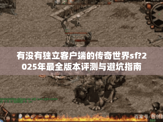 有没有独立客户端的传奇世界sf?2025年最全版本评测与避坑指南 有没有独立客户端的传奇世界sf?2025年最全版本评测与避坑指南