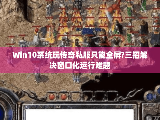 Win10系统玩传奇私服只能全屏?三招解决窗口化运行难题