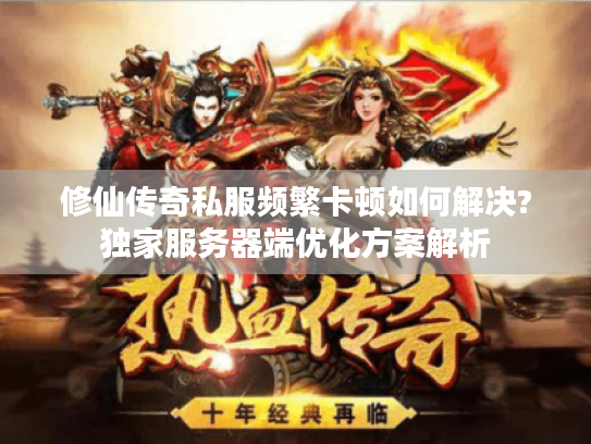 修仙传奇私服频繁卡顿如何解决?独家服务器端优化方案解析 修仙传奇私服频繁卡顿如何解决?独家服务器端优化方案解析