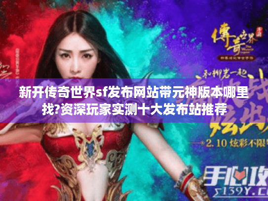 新开传奇世界sf发布网站带元神版本哪里找?资深玩家实测十大发布站推荐 新开传奇世界sf发布网站带元神版本哪里找?资深玩家实测十大发布站推荐