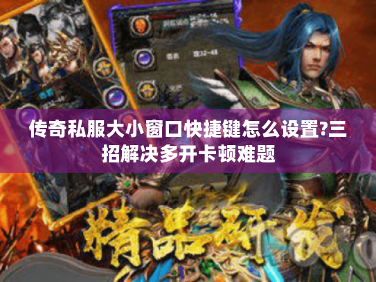 传奇私服大小窗口快捷键怎么设置?三招解决多开卡顿难题 传奇私服大小窗口快捷键怎么设置?三招解决多开卡顿难题