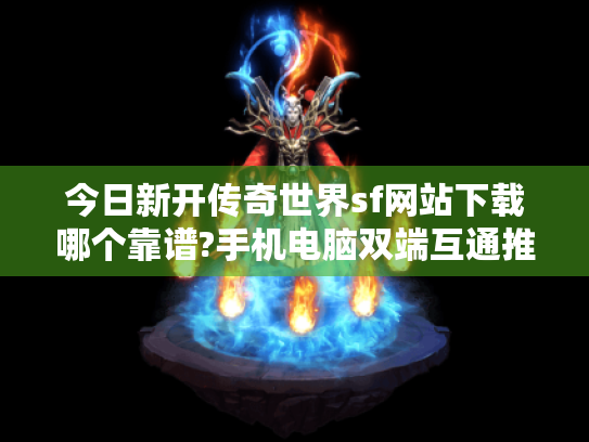 今日新开传奇世界sf网站下载哪个靠谱?手机电脑双端互通推荐 今日新开传奇世界sf网站下载哪个靠谱?手机电脑双端互通推荐