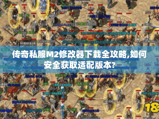 传奇私服M2修改器下载全攻略,如何安全获取适配版本? 传奇私服M2修改器下载全攻略,如何安全获取适配版本?