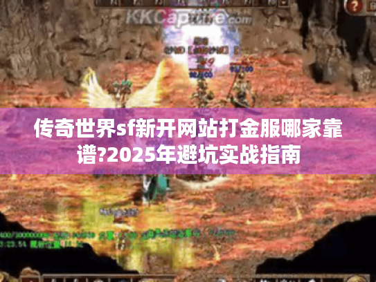 传奇世界sf新开网站打金服哪家靠谱?2025年避坑实战指南 传奇世界sf新开网站打金服哪家靠谱?2025年避坑实战指南