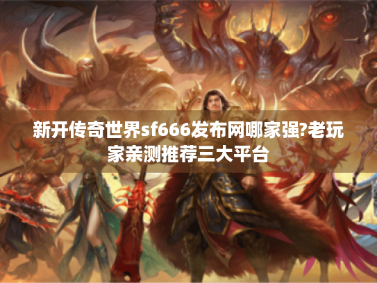 新开传奇世界sf666发布网哪家强?老玩家亲测推荐三大平台 新开传奇世界sf666发布网哪家强?老玩家亲测推荐三大平台