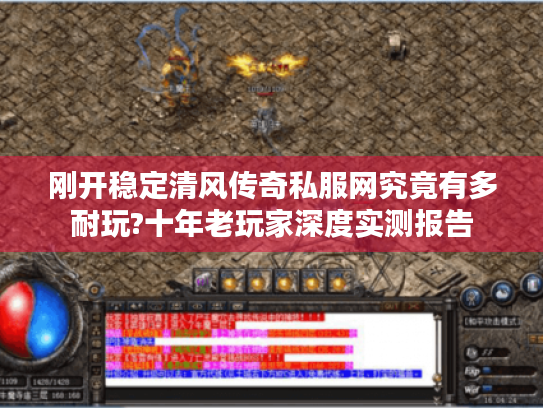 刚开稳定清风传奇私服网究竟有多耐玩?十年老玩家深度实测报告 刚开稳定清风传奇私服网究竟有多耐玩?十年老玩家深度实测报告