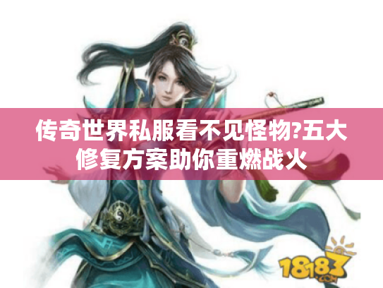 传奇世界私服看不见怪物?五大修复方案助你重燃战火 传奇世界私服看不见怪物?五大修复方案助你重燃战火