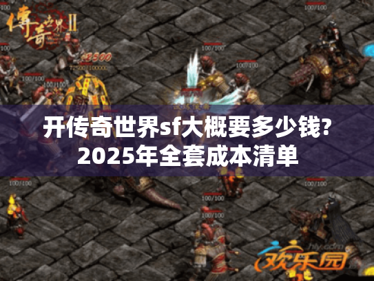 开传奇世界sf大概要多少钱?2025年全套成本清单 开传奇世界sf大概要多少钱?2025年全套成本清单