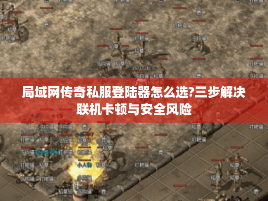 局域网传奇私服登陆器怎么选?三步解决联机卡顿与安全风险 局域网传奇私服登陆器怎么选?三步解决联机卡顿与安全风险