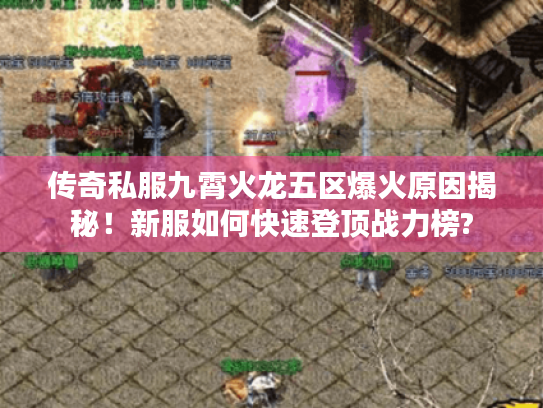 传奇私服九霄火龙五区爆火原因揭秘!新服如何快速登顶战力榜? 传奇私服九霄火龙五区爆火原因揭秘!新服如何快速登顶战力榜?