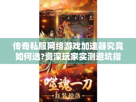 传奇私服网络游戏加速器究竟如何选?资深玩家实测避坑指南 传奇私服网络游戏加速器究竟如何选?资深玩家实测避坑指南