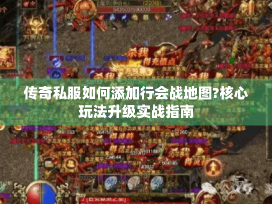 传奇私服如何添加行会战地图?核心玩法升级实战指南 传奇私服如何添加行会战地图?核心玩法升级实战指南