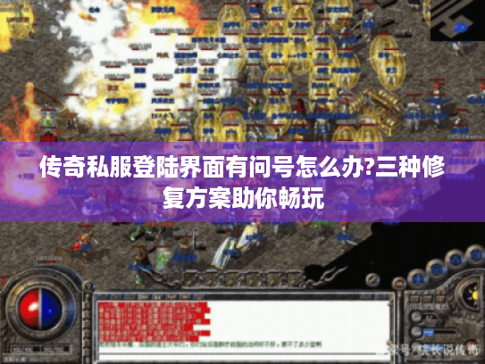 传奇私服登陆界面有问号怎么办?三种修复方案助你畅玩 传奇私服登陆界面有问号怎么办?三种修复方案助你畅玩