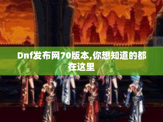 Dnf发布网70版本,你想知道的都在这里 Dnf发布网70版本,你想知道的都在这里