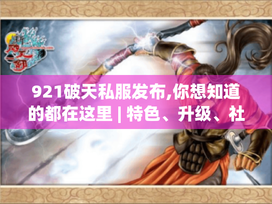 921破天私服发布,你想知道的都在这里 | 特色、升级、社交玩法全揭秘 921破天私服发布,你想知道的都在这里 | 特色、升级、社交玩法全揭秘