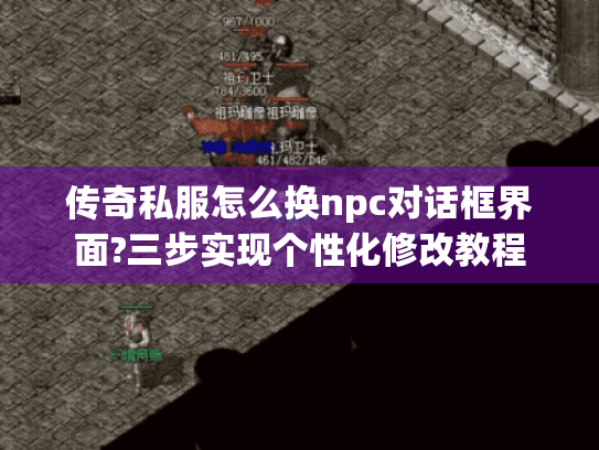 传奇私服怎么换npc对话框界面?三步实现个性化修改教程 传奇私服怎么换npc对话框界面?三步实现个性化修改教程