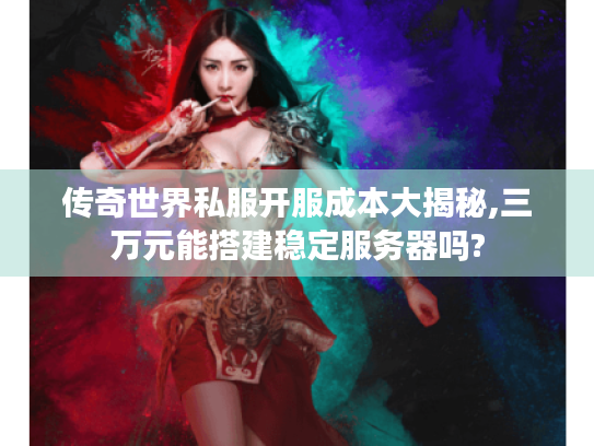 传奇世界私服开服成本大揭秘,三万元能搭建稳定服务器吗?