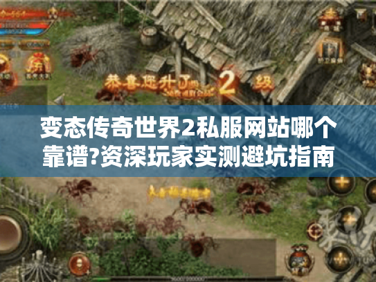 变态传奇世界2私服网站哪个靠谱?资深玩家实测避坑指南 变态传奇世界2私服网站哪个靠谱?资深玩家实测避坑指南