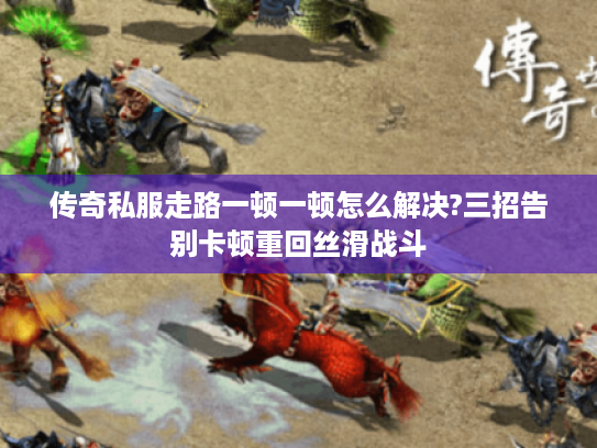 传奇私服走路一顿一顿怎么解决?三招告别卡顿重回丝滑战斗 传奇私服走路一顿一顿怎么解决?三招告别卡顿重回丝滑战斗