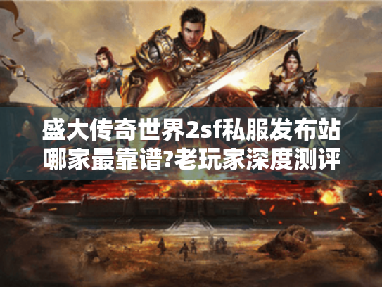 盛大传奇世界2sf私服发布站哪家最靠谱?老玩家深度测评 盛大传奇世界2sf私服发布站哪家最靠谱?老玩家深度测评