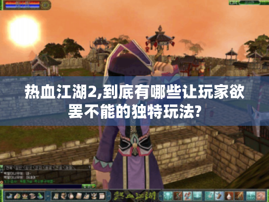 热血江湖2,到底有哪些让玩家欲罢不能的独特玩法? 热血江湖2,到底有哪些让玩家欲罢不能的独特玩法?