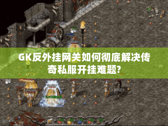 GK反外挂网关如何彻底解决传奇私服开挂难题? GK反外挂网关如何彻底解决传奇私服开挂难题?