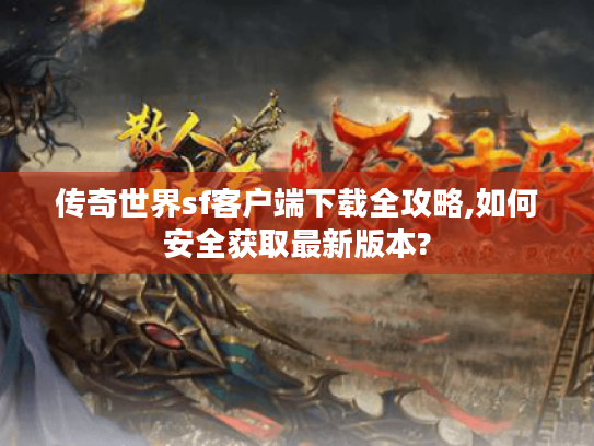 传奇世界sf客户端下载全攻略,如何安全获取最新版本? 传奇世界sf客户端下载全攻略,如何安全获取最新版本?