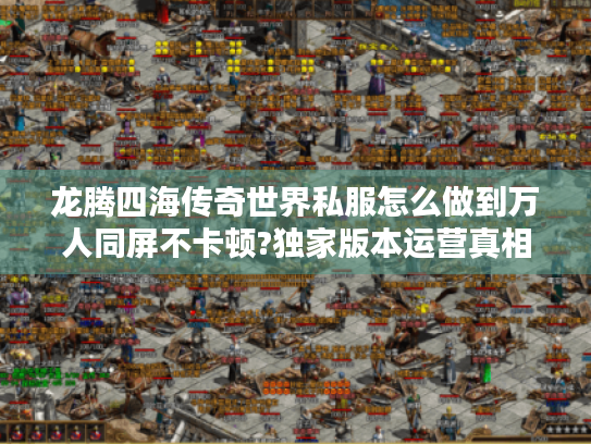 龙腾四海传奇世界私服怎么做到万人同屏不卡顿?独家版本运营真相揭秘