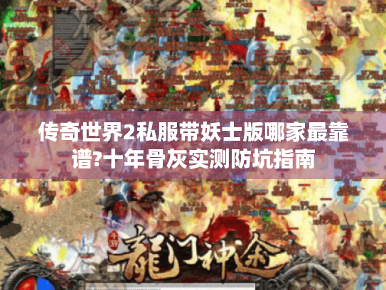 传奇世界2私服带妖士版哪家最靠谱?十年骨灰实测防坑指南 传奇世界2私服带妖士版哪家最靠谱?十年骨灰实测防坑指南