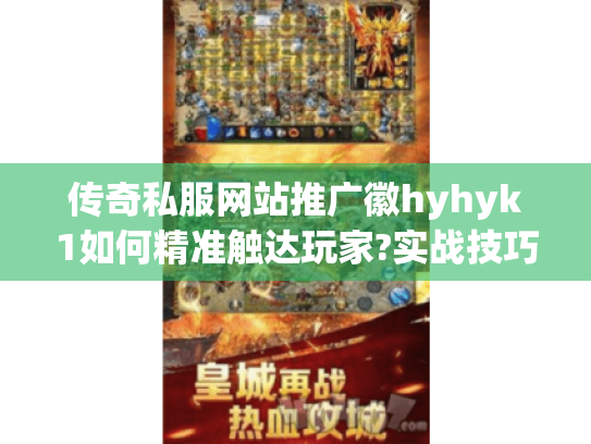 传奇私服网站推广徽hyhyk1如何精准触达玩家?实战技巧深度拆解 传奇私服网站推广徽hyhyk1如何精准触达玩家?实战技巧深度拆解