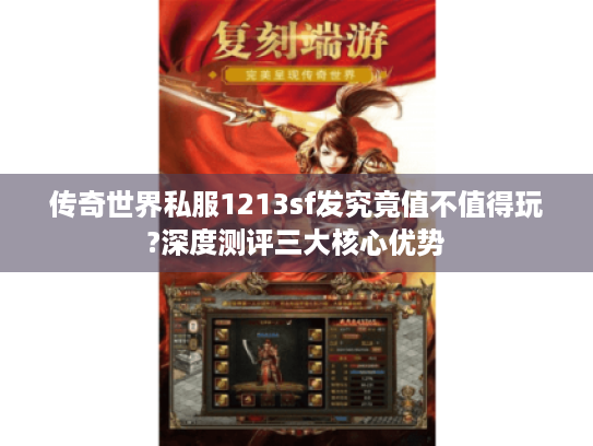 传奇世界私服1213sf发究竟值不值得玩?深度测评三大核心优势 传奇世界私服1213sf发究竟值不值得玩?深度测评三大核心优势
