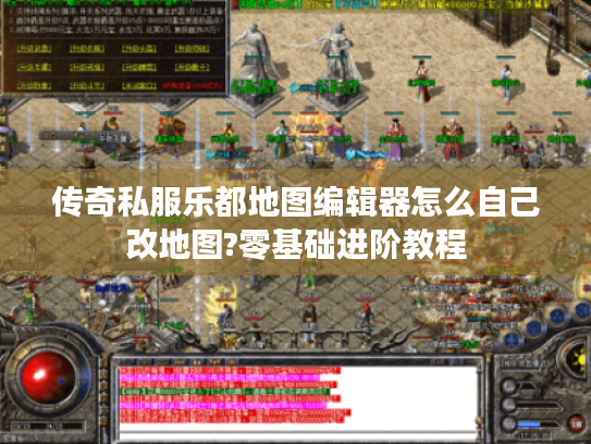 传奇私服乐都地图编辑器怎么自己改地图?零基础进阶教程