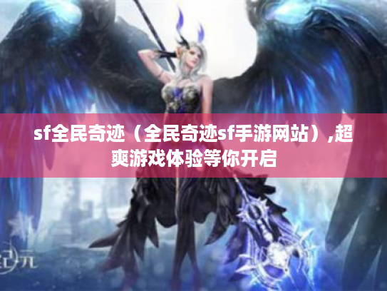 sf全民奇迹(全民奇迹sf手游网站),超爽游戏体验等你开启 sf全民奇迹(全民奇迹sf手游网站),超爽游戏体验等你开启