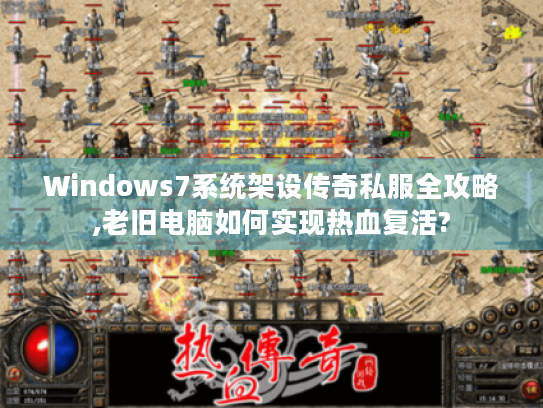 Windows7系统架设传奇私服全攻略,老旧电脑如何实现热血复活? Windows7系统架设传奇私服全攻略,老旧电脑如何实现热血复活?