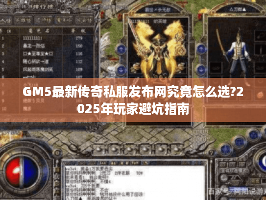 GM5最新传奇私服发布网究竟怎么选?2025年玩家避坑指南 GM5最新传奇私服发布网究竟怎么选?2025年玩家避坑指南