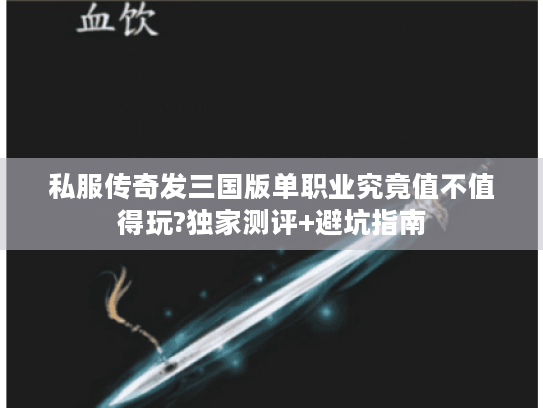 私服传奇发三国版单职业究竟值不值得玩?独家测评+避坑指南 私服传奇发三国版单职业究竟值不值得玩?独家测评+避坑指南