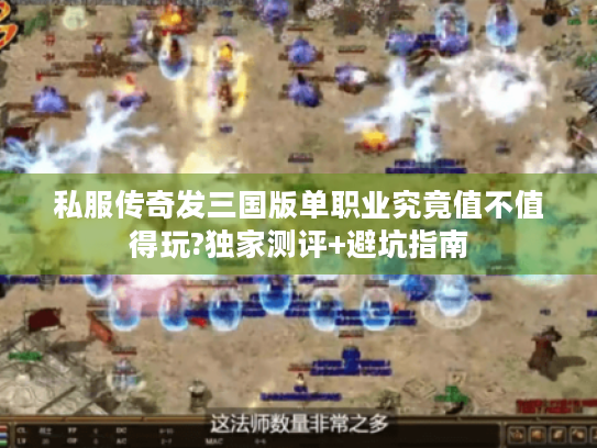 私服传奇发三国版单职业究竟值不值得玩?独家测评+避坑指南 私服传奇发三国版单职业究竟值不值得玩?独家测评+避坑指南