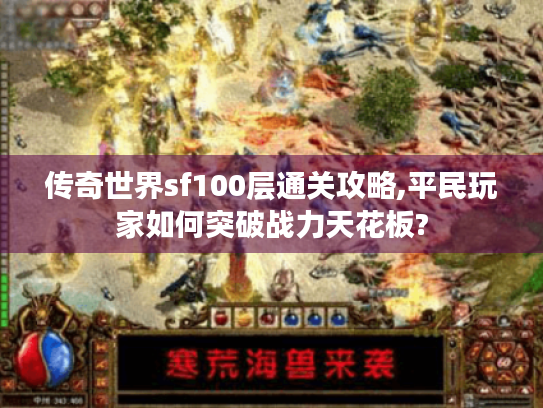 传奇世界sf100层通关攻略,平民玩家如何突破战力天花板? 传奇世界sf100层通关攻略,平民玩家如何突破战力天花板?