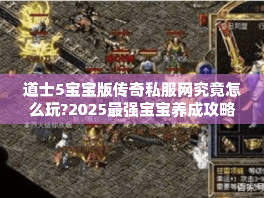 道士5宝宝版传奇私服网究竟怎么玩?2025最强宝宝养成攻略 道士5宝宝版传奇私服网究竟怎么玩?2025最强宝宝养成攻略