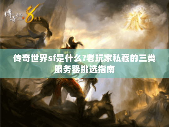 传奇世界sf是什么?老玩家私藏的三类服务器挑选指南 传奇世界sf是什么?老玩家私藏的三类服务器挑选指南
